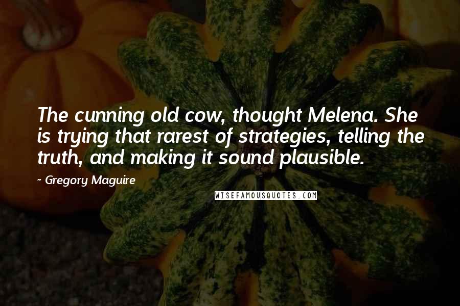 Gregory Maguire Quotes: The cunning old cow, thought Melena. She is trying that rarest of strategies, telling the truth, and making it sound plausible.