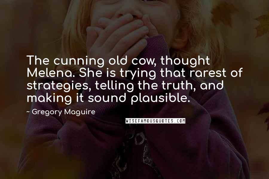 Gregory Maguire Quotes: The cunning old cow, thought Melena. She is trying that rarest of strategies, telling the truth, and making it sound plausible.
