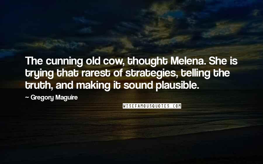 Gregory Maguire Quotes: The cunning old cow, thought Melena. She is trying that rarest of strategies, telling the truth, and making it sound plausible.