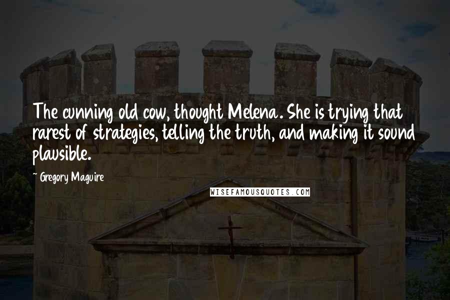 Gregory Maguire Quotes: The cunning old cow, thought Melena. She is trying that rarest of strategies, telling the truth, and making it sound plausible.