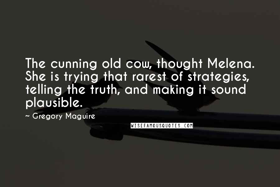 Gregory Maguire Quotes: The cunning old cow, thought Melena. She is trying that rarest of strategies, telling the truth, and making it sound plausible.