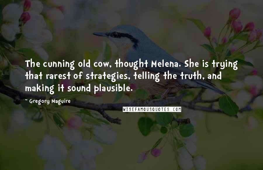 Gregory Maguire Quotes: The cunning old cow, thought Melena. She is trying that rarest of strategies, telling the truth, and making it sound plausible.