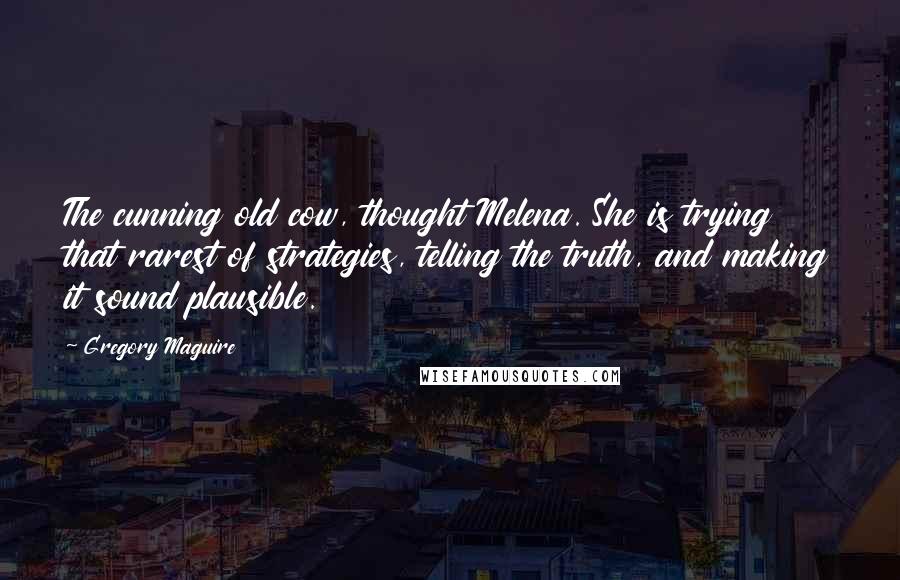 Gregory Maguire Quotes: The cunning old cow, thought Melena. She is trying that rarest of strategies, telling the truth, and making it sound plausible.