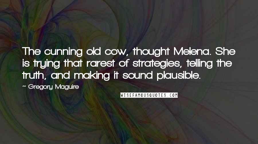 Gregory Maguire Quotes: The cunning old cow, thought Melena. She is trying that rarest of strategies, telling the truth, and making it sound plausible.