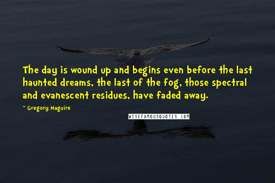Gregory Maguire Quotes: The day is wound up and begins even before the last haunted dreams, the last of the fog, those spectral and evanescent residues, have faded away.
