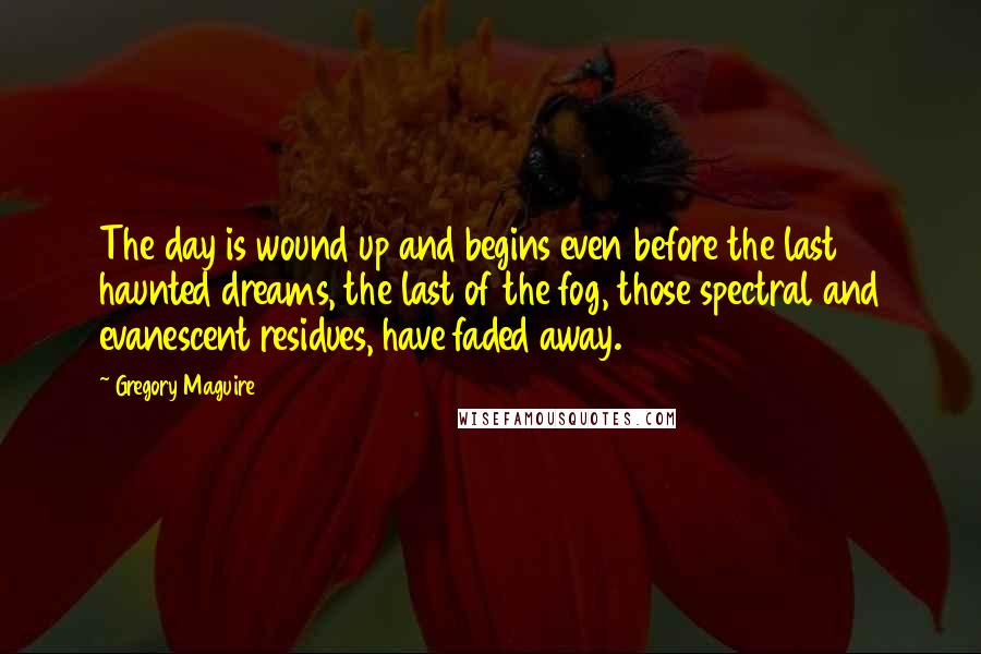 Gregory Maguire Quotes: The day is wound up and begins even before the last haunted dreams, the last of the fog, those spectral and evanescent residues, have faded away.