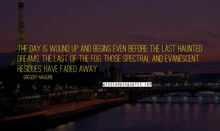 Gregory Maguire Quotes: The day is wound up and begins even before the last haunted dreams, the last of the fog, those spectral and evanescent residues, have faded away.