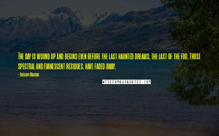 Gregory Maguire Quotes: The day is wound up and begins even before the last haunted dreams, the last of the fog, those spectral and evanescent residues, have faded away.