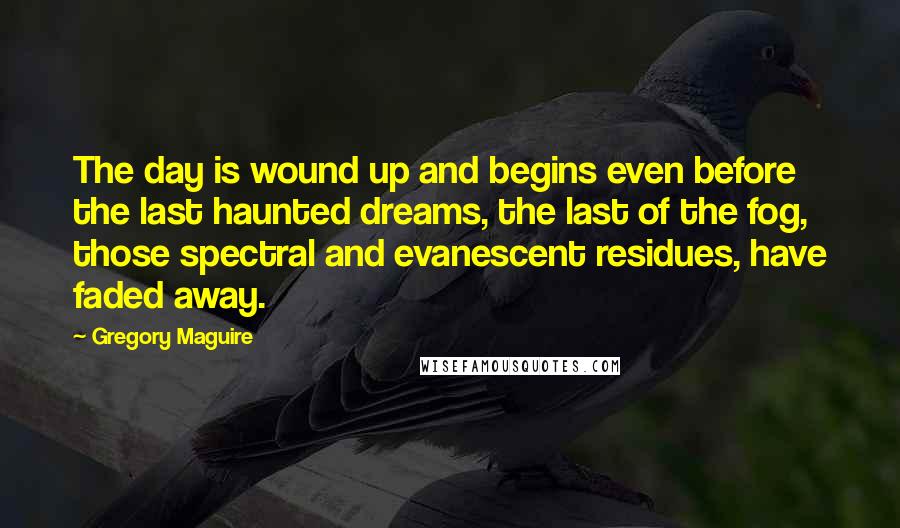 Gregory Maguire Quotes: The day is wound up and begins even before the last haunted dreams, the last of the fog, those spectral and evanescent residues, have faded away.