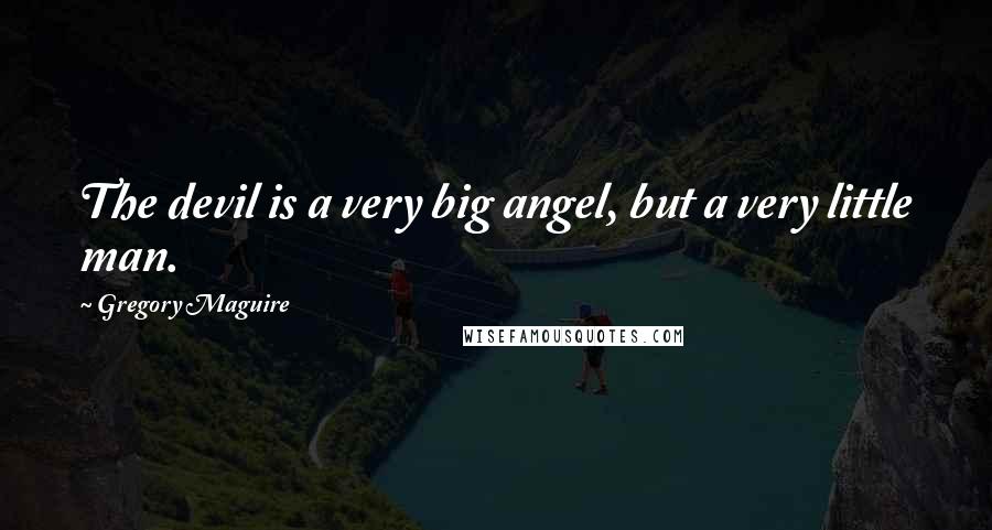 Gregory Maguire Quotes: The devil is a very big angel, but a very little man.