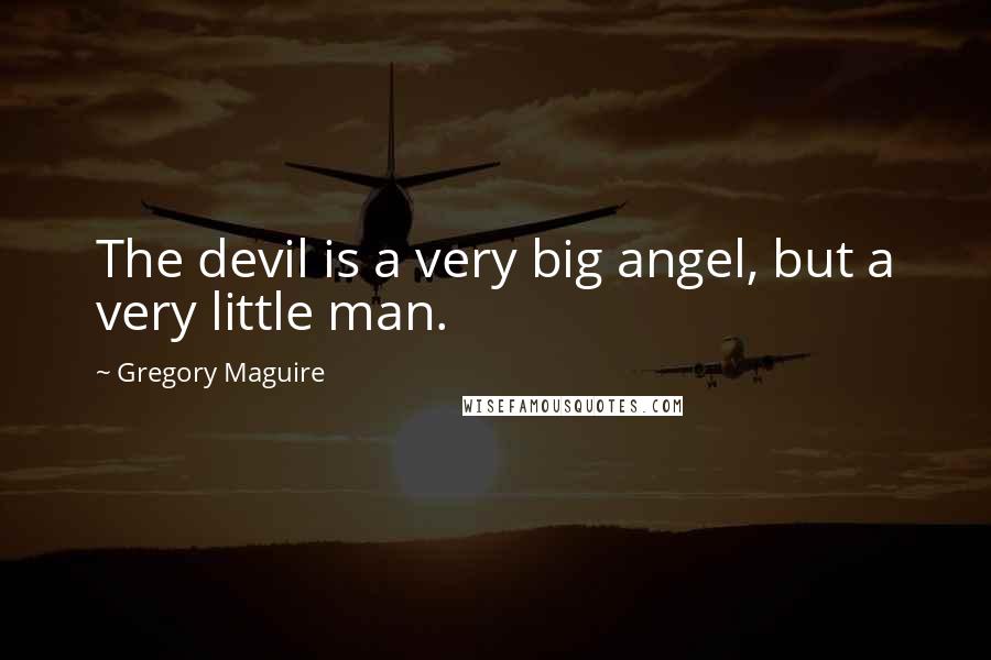 Gregory Maguire Quotes: The devil is a very big angel, but a very little man.