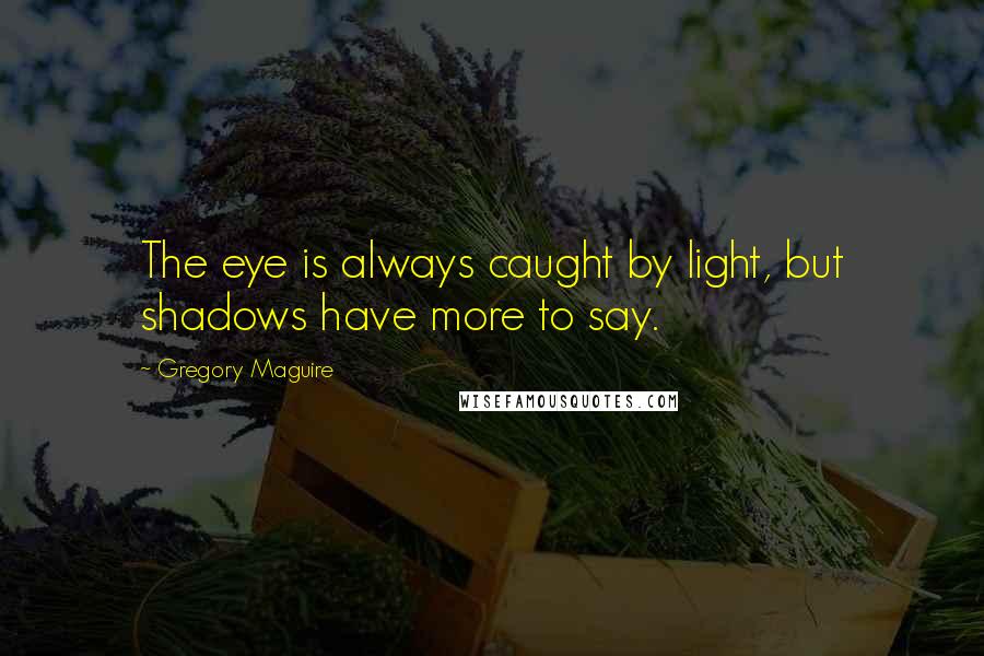 Gregory Maguire Quotes: The eye is always caught by light, but shadows have more to say.