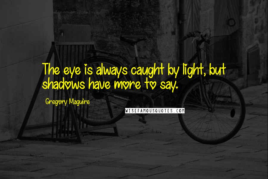 Gregory Maguire Quotes: The eye is always caught by light, but shadows have more to say.