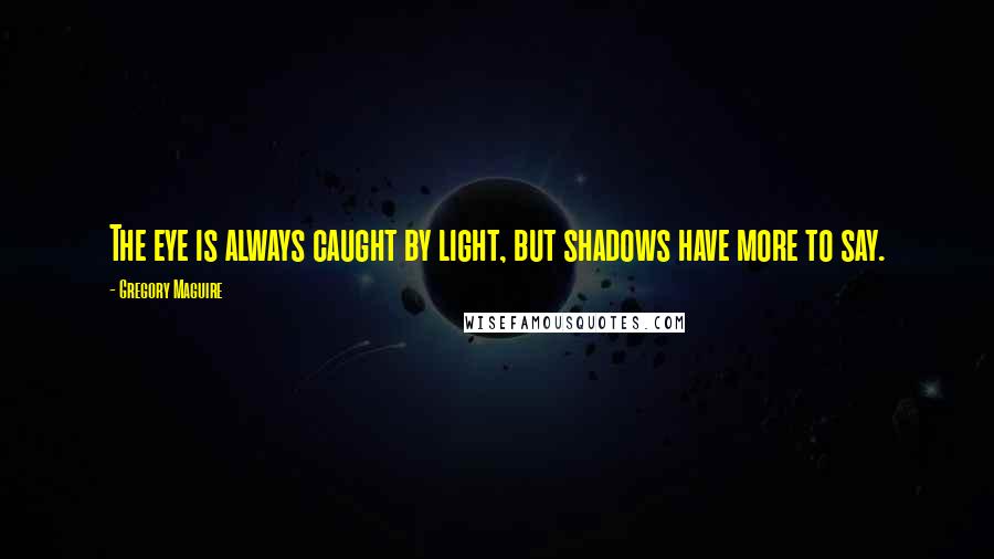 Gregory Maguire Quotes: The eye is always caught by light, but shadows have more to say.