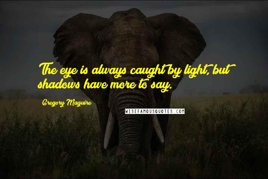 Gregory Maguire Quotes: The eye is always caught by light, but shadows have more to say.