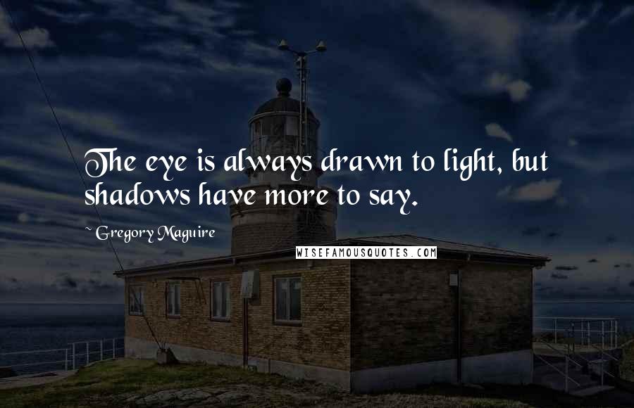 Gregory Maguire Quotes: The eye is always drawn to light, but shadows have more to say.