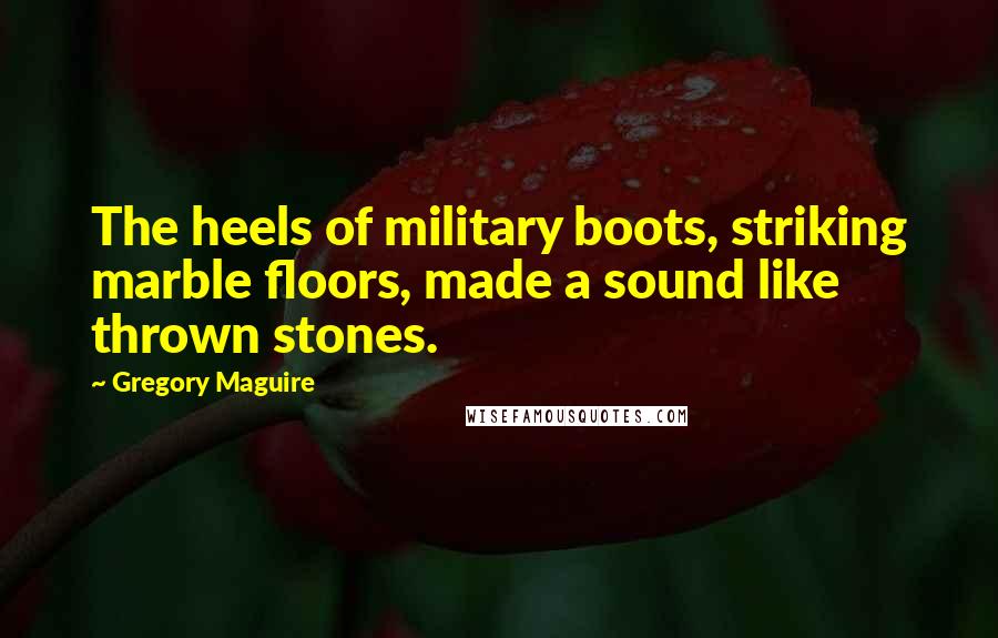 Gregory Maguire Quotes: The heels of military boots, striking marble floors, made a sound like thrown stones.