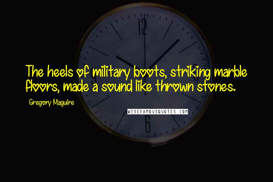 Gregory Maguire Quotes: The heels of military boots, striking marble floors, made a sound like thrown stones.