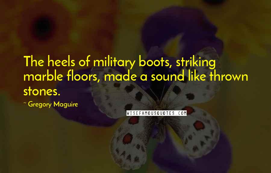 Gregory Maguire Quotes: The heels of military boots, striking marble floors, made a sound like thrown stones.