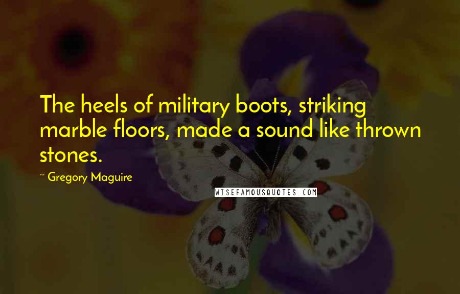 Gregory Maguire Quotes: The heels of military boots, striking marble floors, made a sound like thrown stones.