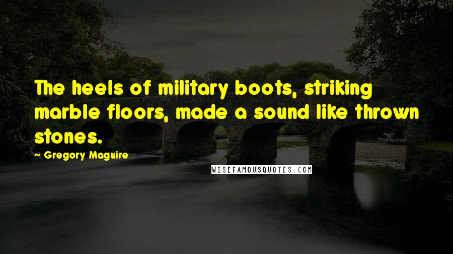 Gregory Maguire Quotes: The heels of military boots, striking marble floors, made a sound like thrown stones.