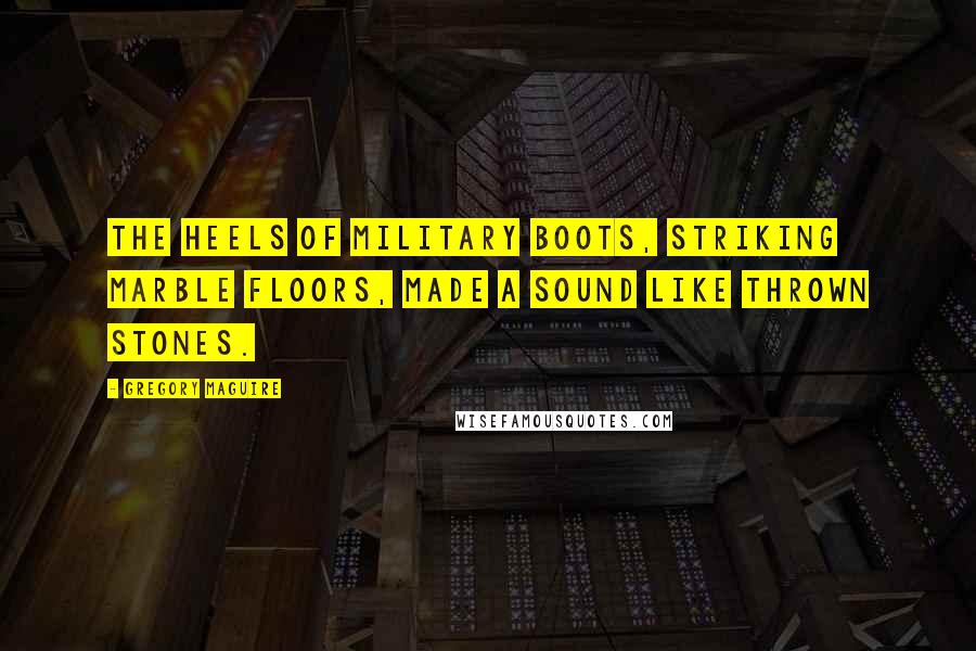 Gregory Maguire Quotes: The heels of military boots, striking marble floors, made a sound like thrown stones.