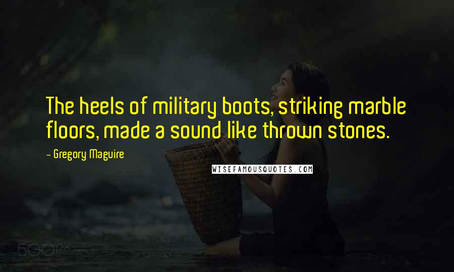 Gregory Maguire Quotes: The heels of military boots, striking marble floors, made a sound like thrown stones.