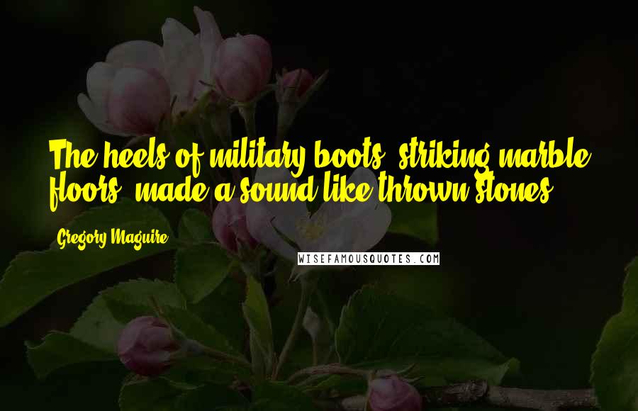 Gregory Maguire Quotes: The heels of military boots, striking marble floors, made a sound like thrown stones.