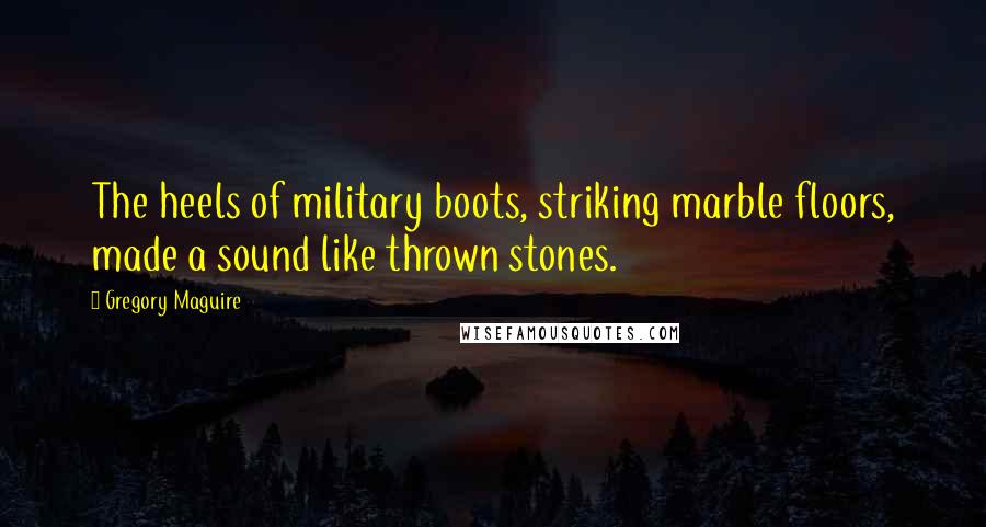 Gregory Maguire Quotes: The heels of military boots, striking marble floors, made a sound like thrown stones.