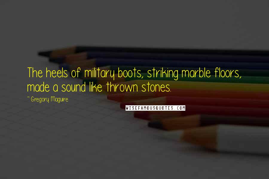 Gregory Maguire Quotes: The heels of military boots, striking marble floors, made a sound like thrown stones.