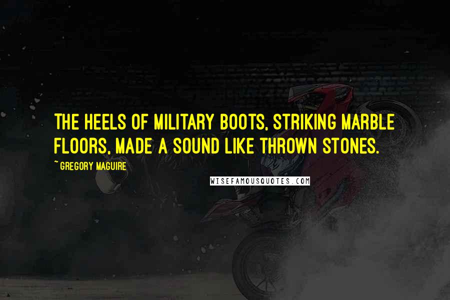 Gregory Maguire Quotes: The heels of military boots, striking marble floors, made a sound like thrown stones.