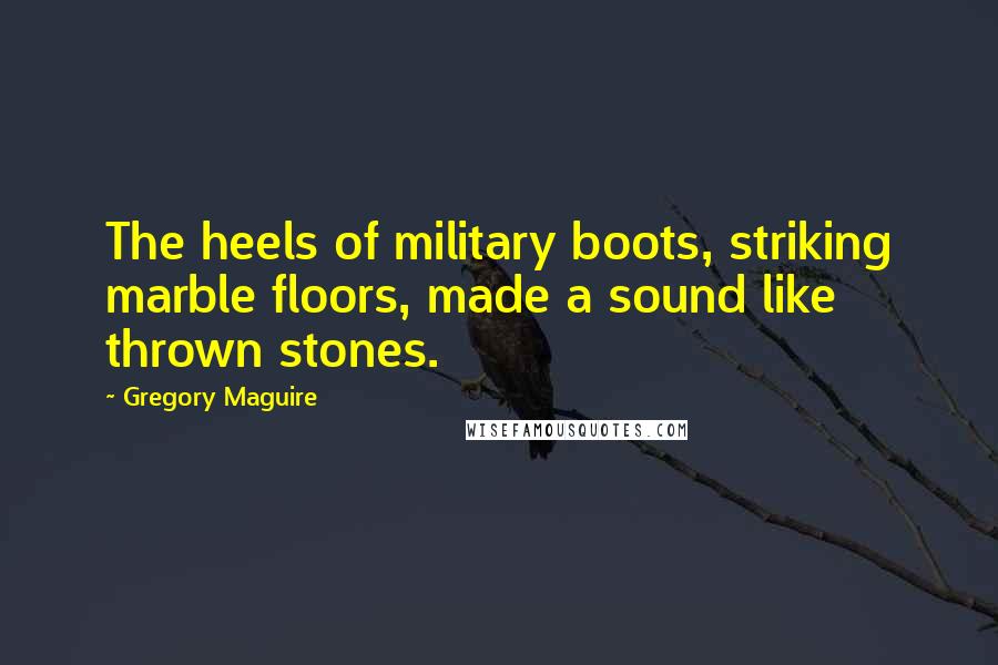 Gregory Maguire Quotes: The heels of military boots, striking marble floors, made a sound like thrown stones.