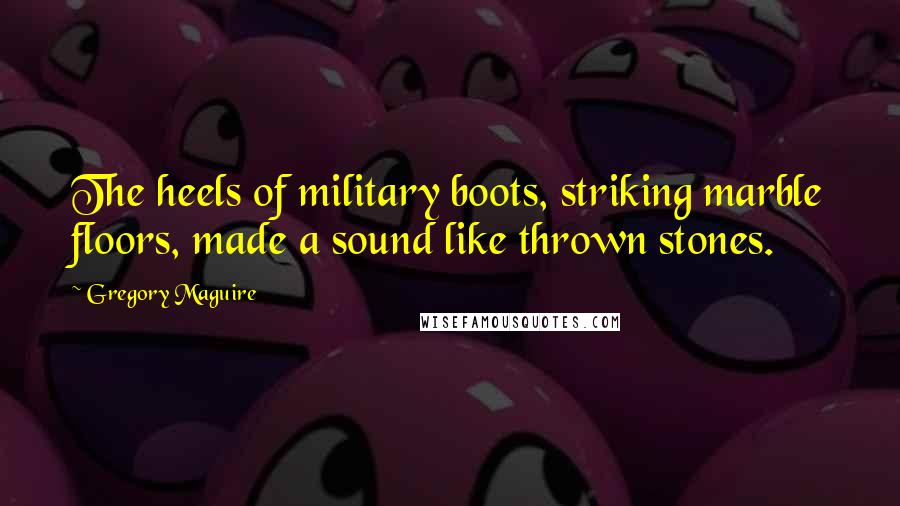 Gregory Maguire Quotes: The heels of military boots, striking marble floors, made a sound like thrown stones.