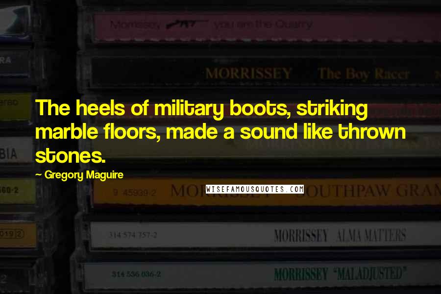Gregory Maguire Quotes: The heels of military boots, striking marble floors, made a sound like thrown stones.