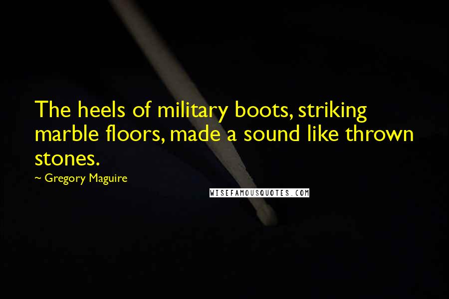 Gregory Maguire Quotes: The heels of military boots, striking marble floors, made a sound like thrown stones.