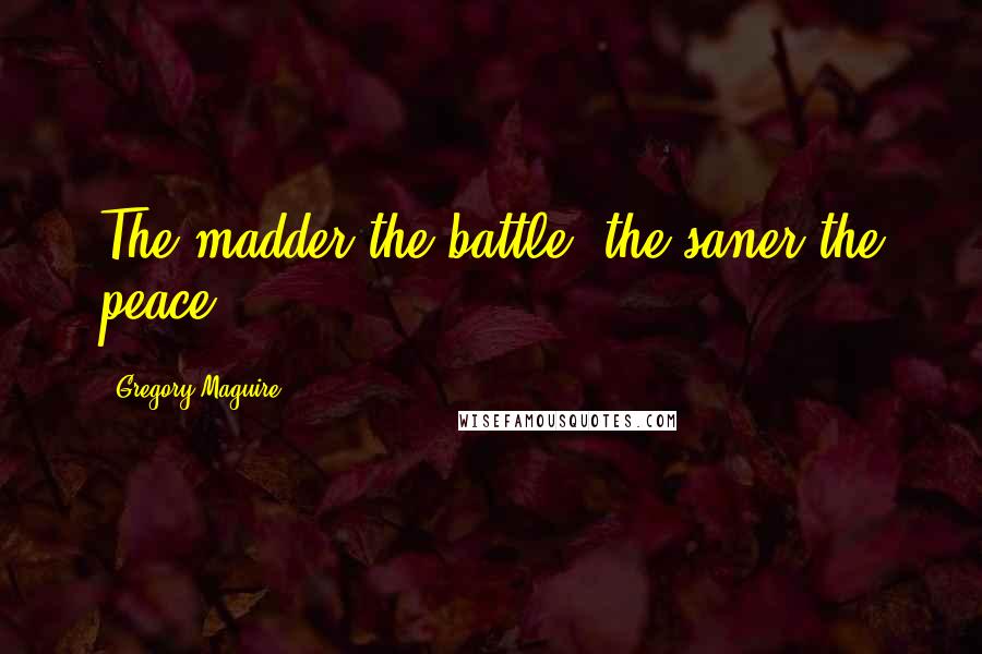 Gregory Maguire Quotes: The madder the battle, the saner the peace.
