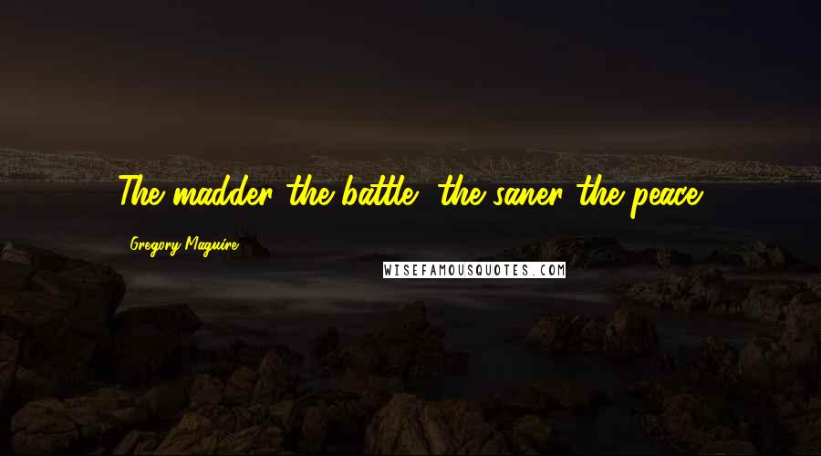 Gregory Maguire Quotes: The madder the battle, the saner the peace.