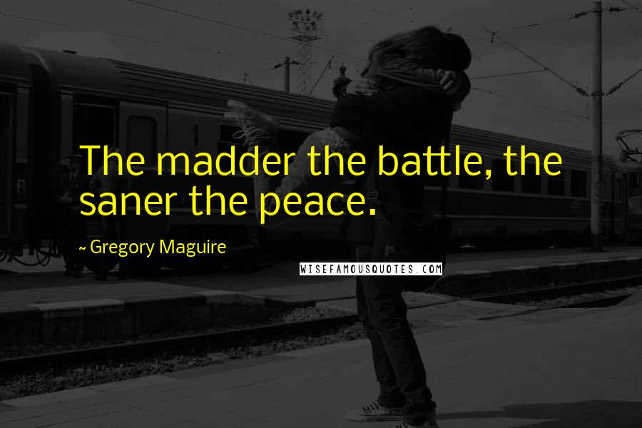 Gregory Maguire Quotes: The madder the battle, the saner the peace.