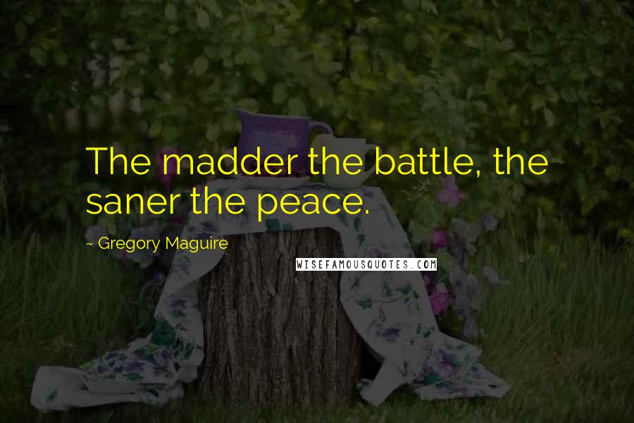 Gregory Maguire Quotes: The madder the battle, the saner the peace.