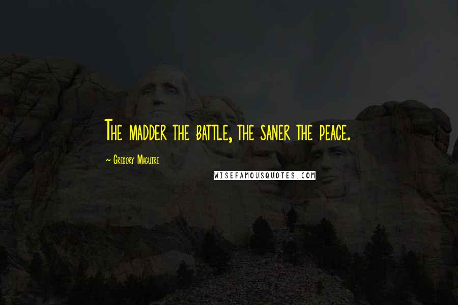 Gregory Maguire Quotes: The madder the battle, the saner the peace.