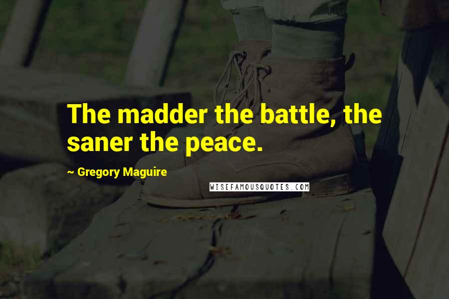 Gregory Maguire Quotes: The madder the battle, the saner the peace.