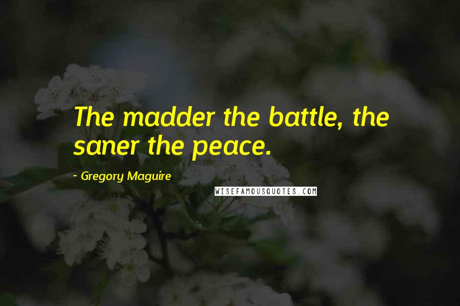 Gregory Maguire Quotes: The madder the battle, the saner the peace.