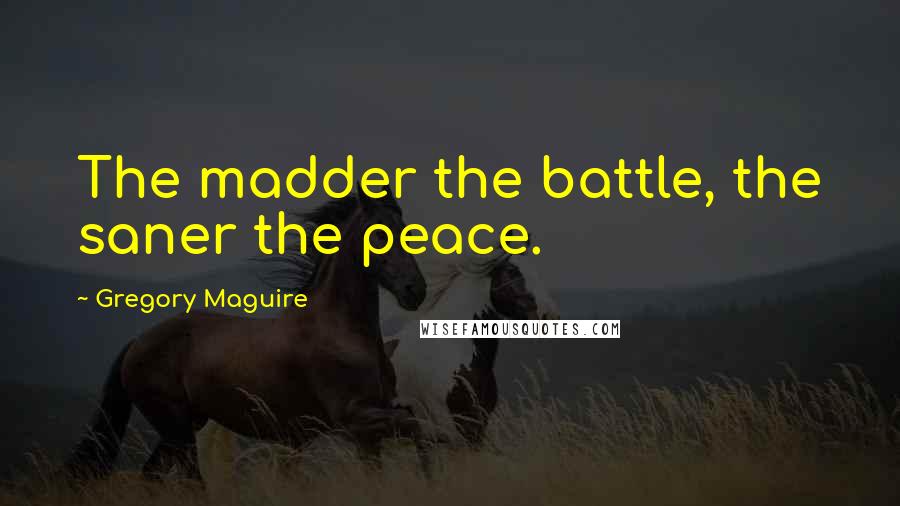 Gregory Maguire Quotes: The madder the battle, the saner the peace.