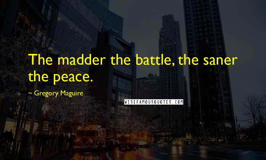 Gregory Maguire Quotes: The madder the battle, the saner the peace.