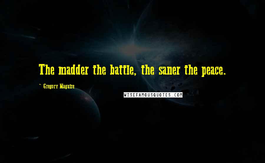 Gregory Maguire Quotes: The madder the battle, the saner the peace.