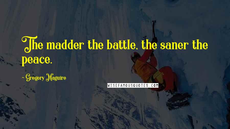 Gregory Maguire Quotes: The madder the battle, the saner the peace.