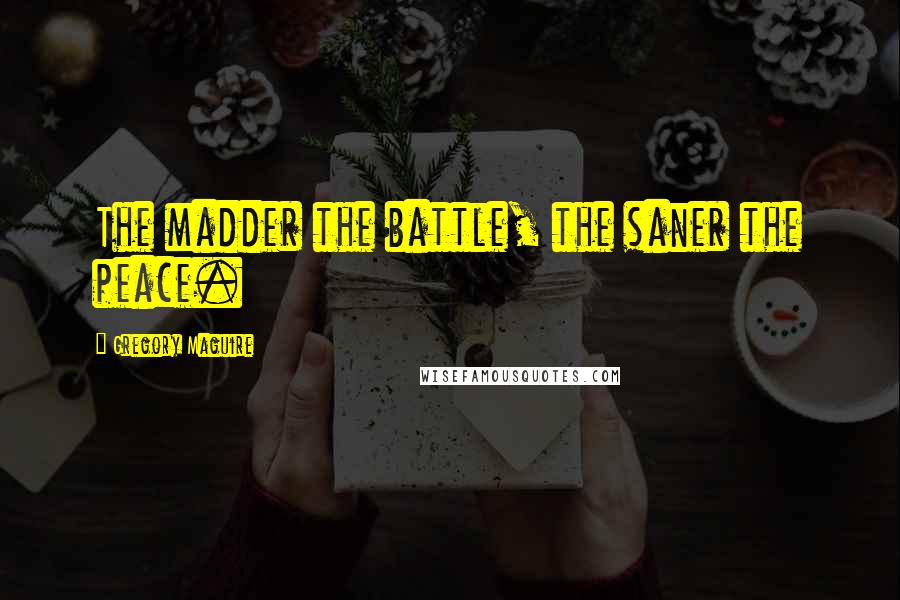 Gregory Maguire Quotes: The madder the battle, the saner the peace.