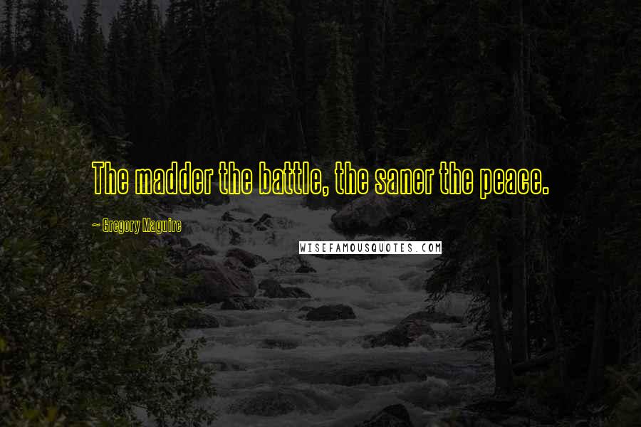 Gregory Maguire Quotes: The madder the battle, the saner the peace.