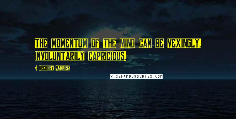 Gregory Maguire Quotes: The momentum of the mind can be vexingly, involuntarily capricious.