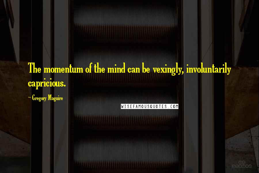 Gregory Maguire Quotes: The momentum of the mind can be vexingly, involuntarily capricious.